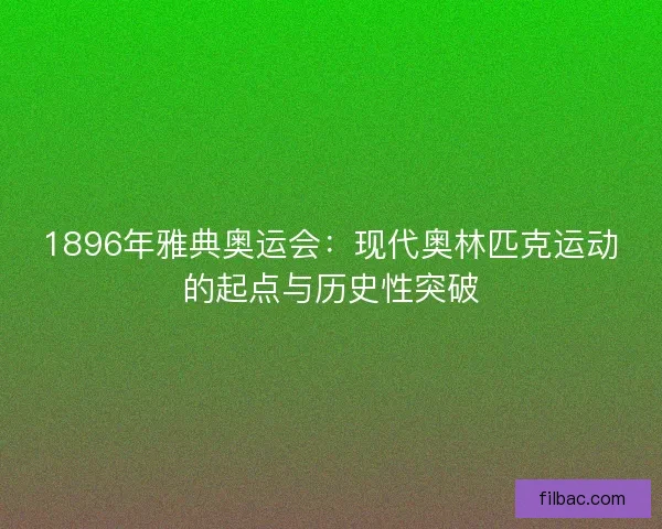 1896年雅典奥运会：现代奥林匹克运动的起点与历史性突破
