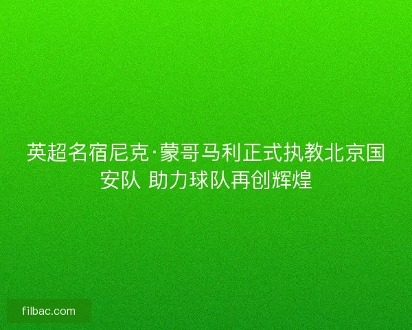 英超名宿尼克·蒙哥马利正式执教北京国安队 助力球队再创辉煌