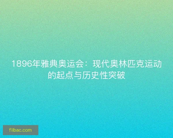 1896年雅典奥运会：现代奥林匹克运动的起点与历史性突破
