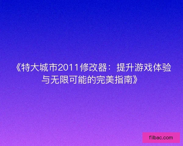 《特大城市2011修改器：提升游戏体验与无限可能的完美指南》