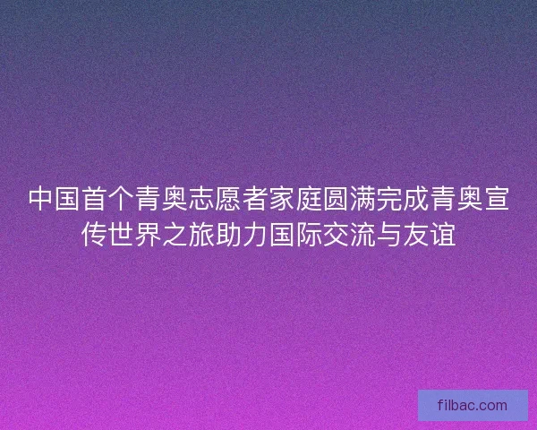 中国首个青奥志愿者家庭圆满完成青奥宣传世界之旅助力国际交流与友谊