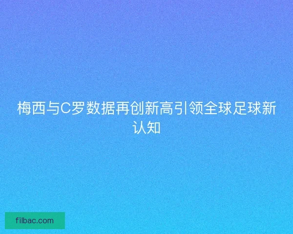 梅西与C罗数据再创新高引领全球足球新认知