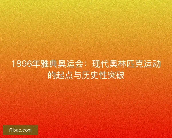 1896年雅典奥运会：现代奥林匹克运动的起点与历史性突破