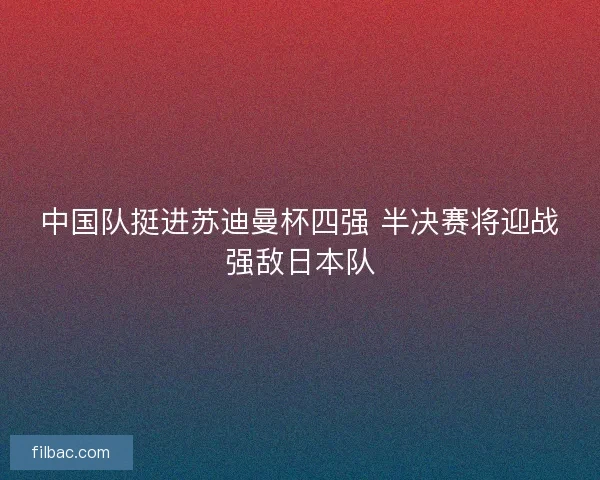 中国队挺进苏迪曼杯四强 半决赛将迎战强敌日本队