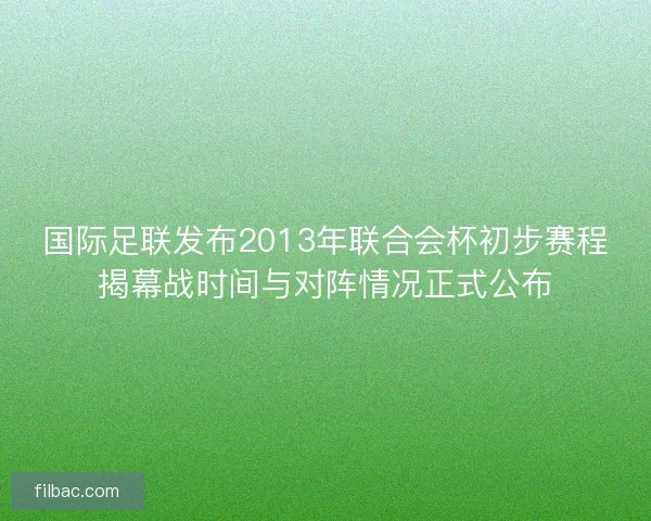 国际足联发布2013年联合会杯初步赛程揭幕战时间与对阵情况正式公布