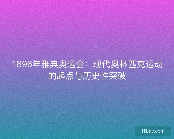 1896年雅典奥运会：现代奥林匹克运动的起点与历史性突破