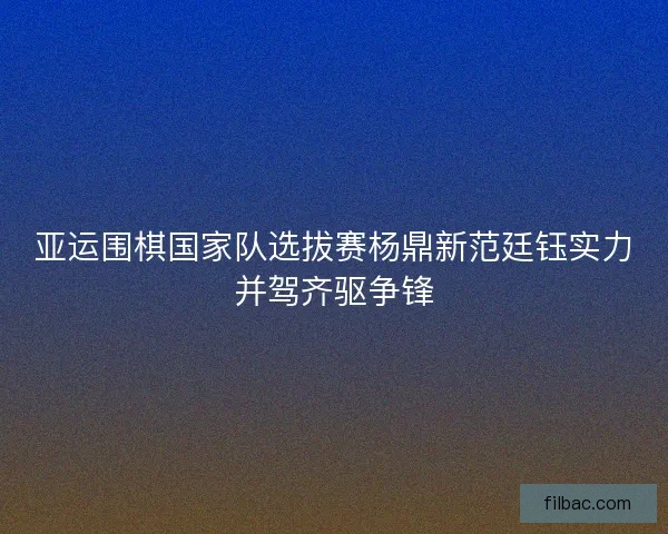 亚运围棋国家队选拔赛杨鼎新范廷钰实力并驾齐驱争锋