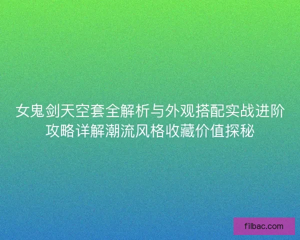 女鬼剑天空套全解析与外观搭配实战进阶攻略详解潮流风格收藏价值探秘