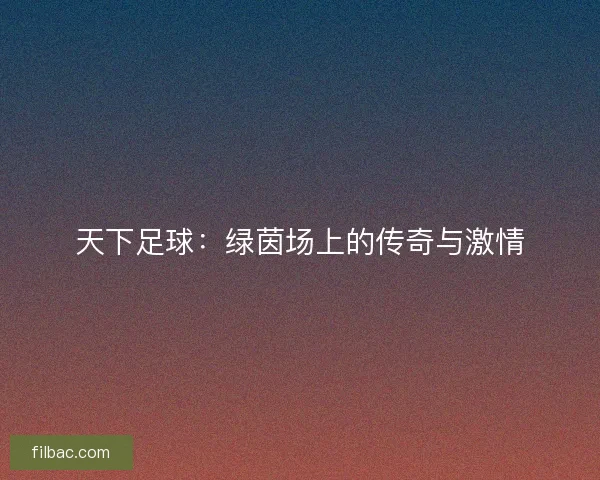 天下足球：绿茵场上的传奇与激情