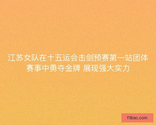 江苏女队在十五运会击剑预赛第一站团体赛事中勇夺金牌 展现强大实力